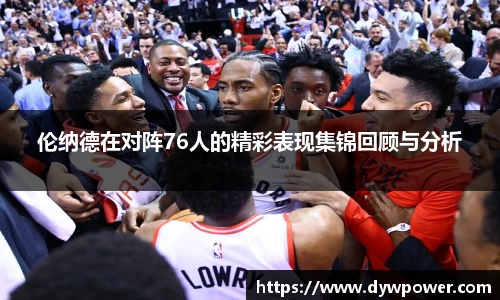 伦纳德在对阵76人的精彩表现集锦回顾与分析